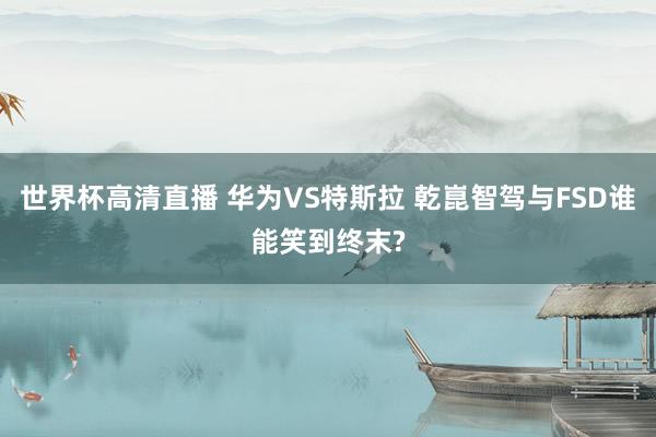 世界杯高清直播 华为VS特斯拉 乾崑智驾与FSD谁能笑到终末?