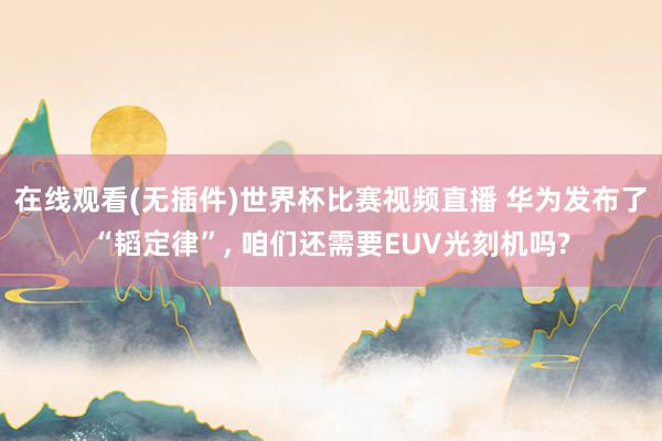 在线观看(无插件)世界杯比赛视频直播 华为发布了“韬定律”, 咱们还需要EUV光刻机吗?