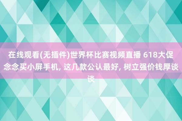 在线观看(无插件)世界杯比赛视频直播 618大促念念买小屏手机, 这几款公认最好, 树立强价钱厚谈
