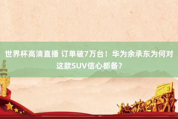 世界杯高清直播 订单破7万台!华为余承东为何对这款SUV信心都备?