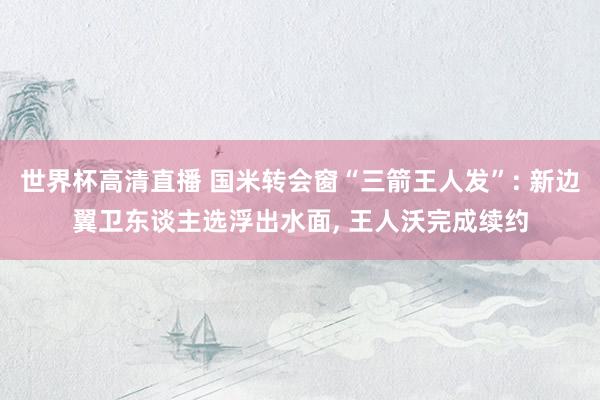 世界杯高清直播 国米转会窗“三箭王人发”: 新边翼卫东谈主选浮出水面， 王人沃完成续约