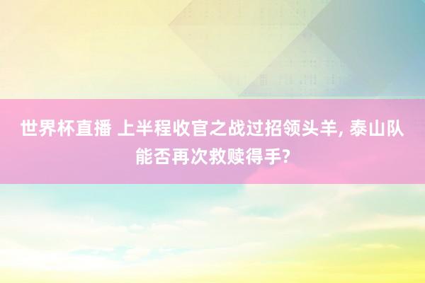 世界杯直播 上半程收官之战过招领头羊, 泰山队能否再次救赎得手?