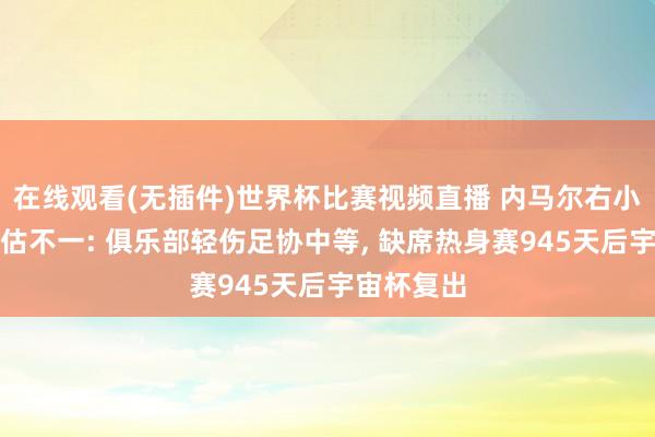 在线观看(无插件)世界杯比赛视频直播 内马尔右小腿伤情评估不一: 俱乐部轻伤足协中等， 缺席热身赛945天后宇宙杯复出