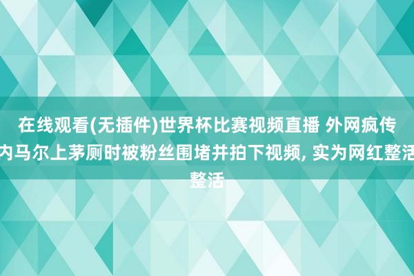 在线观看(无插件)世界杯比赛视频直播 外网疯传内马尔上茅厕时被粉丝围堵并拍下视频, 实为网红整活