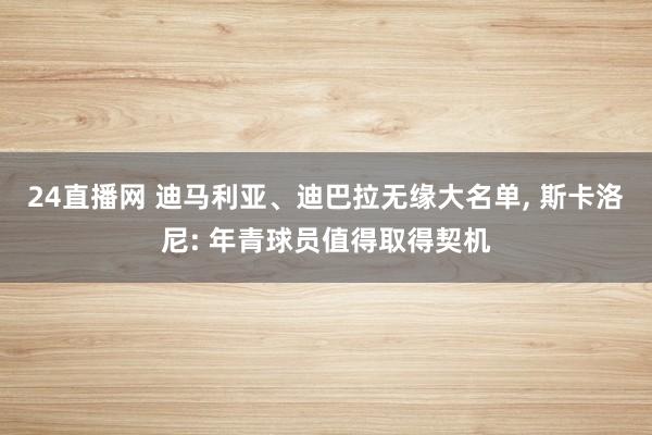 24直播网 迪马利亚、迪巴拉无缘大名单, 斯卡洛尼: 年青球员值得取得契机