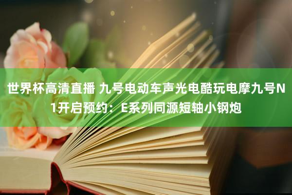 世界杯高清直播 九号电动车声光电酷玩电摩九号N1开启预约:E系列同源短轴小钢炮