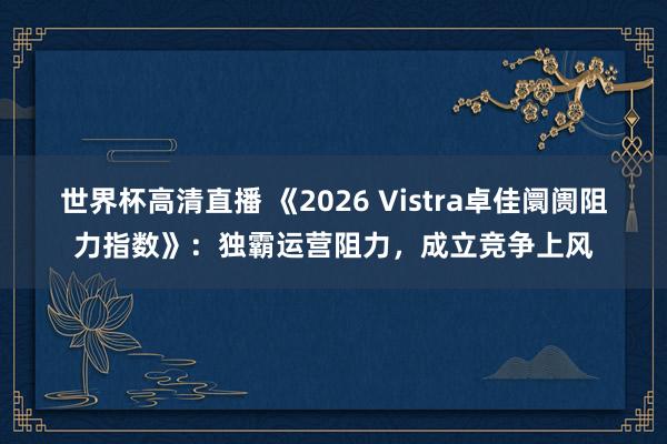 世界杯高清直播 《2026 Vistra卓佳阛阓阻力指数》：独霸运营阻力，成立竞争上风
