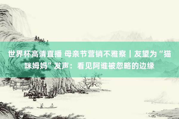 世界杯高清直播 母亲节营销不雅察|友望为“猫咪姆妈”发声:看见阿谁被忽略的边缘