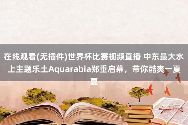 在线观看(无插件)世界杯比赛视频直播 中东最大水上主题乐土Aquarabia郑重启幕,带你酷爽一夏