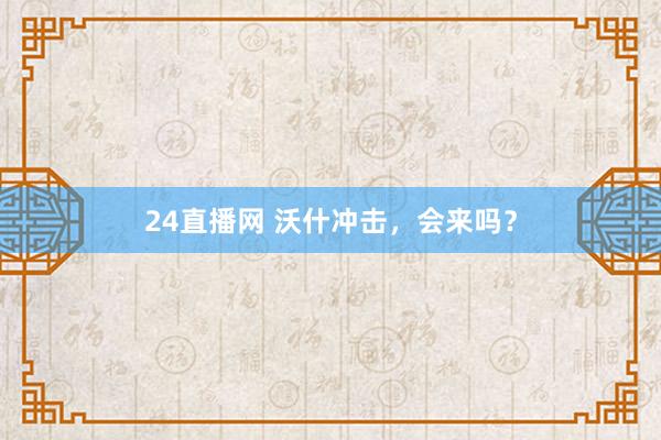 24直播网 沃什冲击,会来吗?