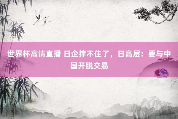 世界杯高清直播 日企撑不住了,日高层:要与中国开脱交易