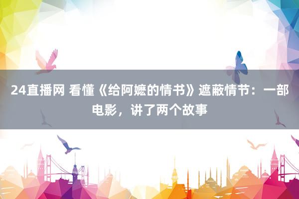 24直播网 看懂《给阿嬷的情书》遮蔽情节:一部电影,讲了两个故事