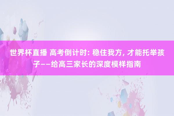 世界杯直播 高考倒计时: 稳住我方， 才能托举孩子——给高三家长的深度模样指南