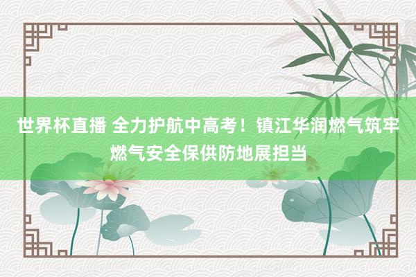 世界杯直播 全力护航中高考!镇江华润燃气筑牢燃气安全保供防地展担当