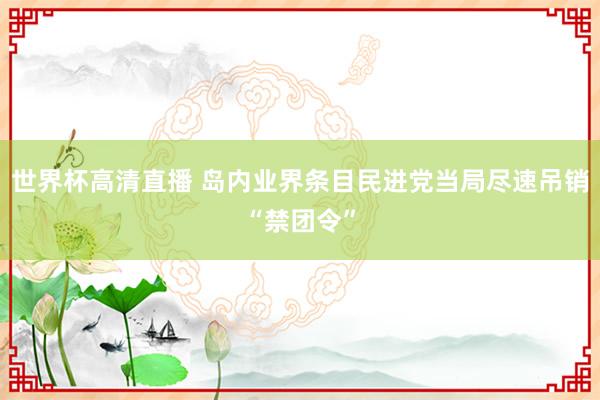 世界杯高清直播 岛内业界条目民进党当局尽速吊销“禁团令”