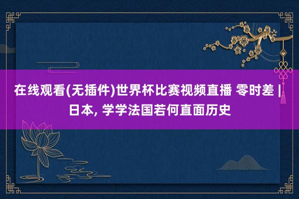 在线观看(无插件)世界杯比赛视频直播 零时差 | 日本, 学学法国若何直面历史