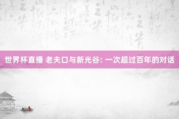 世界杯直播 老夫口与新光谷: 一次超过百年的对话