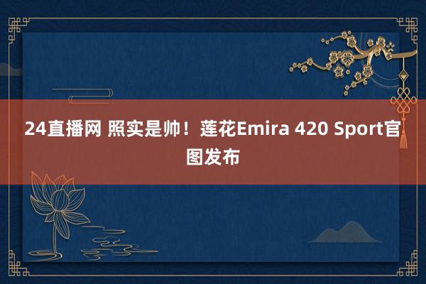24直播网 照实是帅!莲花Emira 420 Sport官图发布