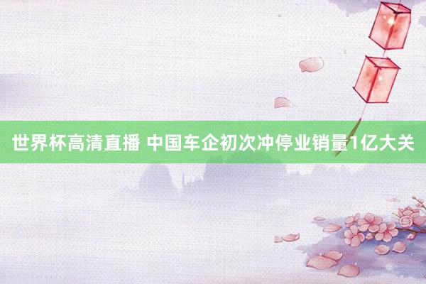 世界杯高清直播 中国车企初次冲停业销量1亿大关