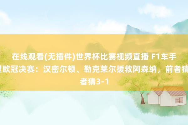 在线观看(无插件)世界杯比赛视频直播 F1车手展望欧冠决赛:汉密尔顿、勒克莱尔援救阿森纳,前者猜3-1