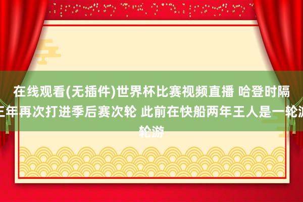 在线观看(无插件)世界杯比赛视频直播 哈登时隔三年再次打进季后赛次轮 此前在快船两年王人是一轮游