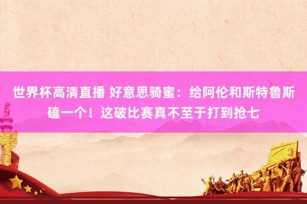世界杯高清直播 好意思骑蜜:给阿伦和斯特鲁斯磕一个!这破比赛真不至于打到抢七
