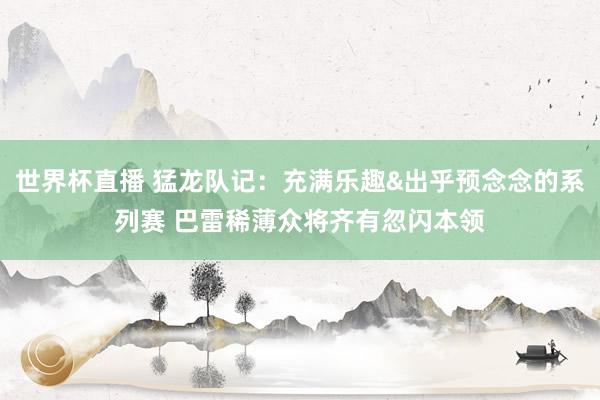 世界杯直播 猛龙队记:充满乐趣&出乎预念念的系列赛 巴雷稀薄众将齐有忽闪本领
