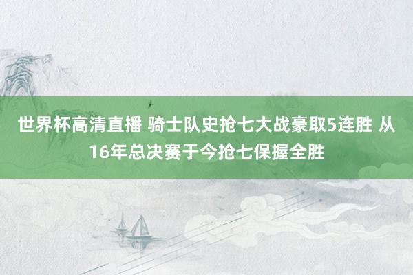 世界杯高清直播 骑士队史抢七大战豪取5连胜 从16年总决赛于今抢七保握全胜