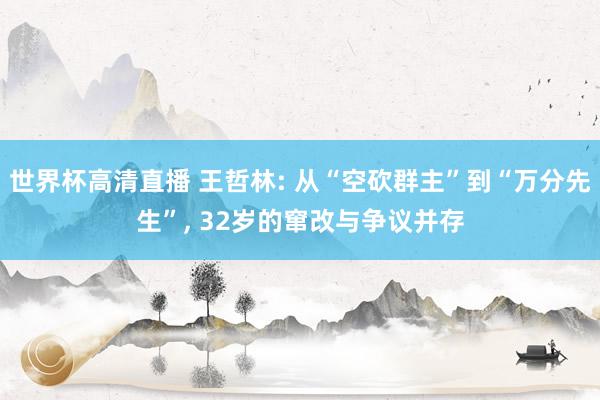 世界杯高清直播 王哲林: 从“空砍群主”到“万分先生”, 32岁的窜改与争议并存