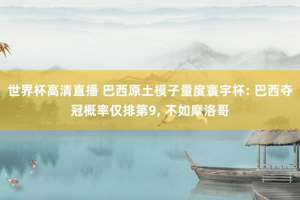 世界杯高清直播 巴西原土模子量度寰宇杯: 巴西夺冠概率仅排第9， 不如摩洛哥