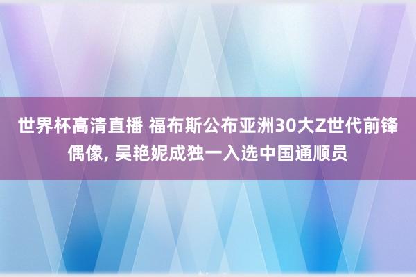 世界杯高清直播 福布斯公布亚洲30大Z世代前锋偶像, 吴艳妮成独一入选中国通顺员