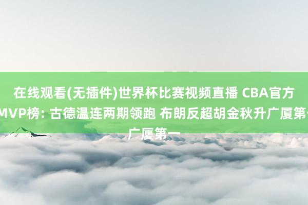 在线观看(无插件)世界杯比赛视频直播 CBA官方FMVP榜: 古德温连两期领跑 布朗反超胡金秋升广厦第一