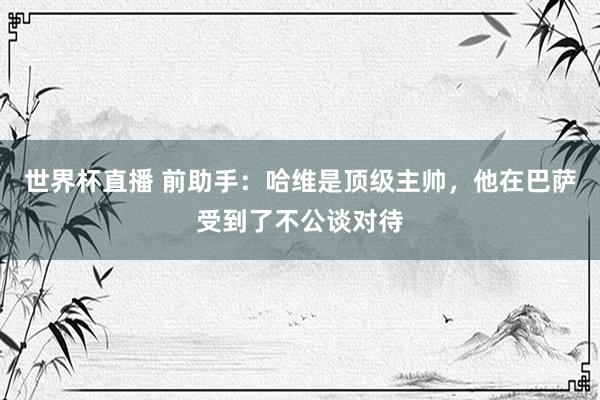 世界杯直播 前助手:哈维是顶级主帅,他在巴萨受到了不公谈对待