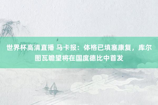 世界杯高清直播 马卡报：体格已填塞康复，库尔图瓦瞻望将在国度德比中首发