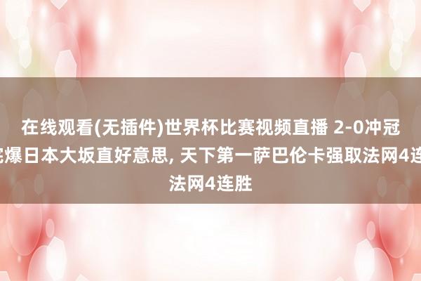 在线观看(无插件)世界杯比赛视频直播 2-0冲冠, 完爆日本大坂直好意思, 天下第一萨巴伦卡强取法网4连胜