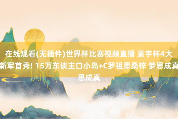 在线观看(无插件)世界杯比赛视频直播 寰宇杯4大新军首秀! 15万东谈主口小岛+C罗祖辈桑梓 梦思成真