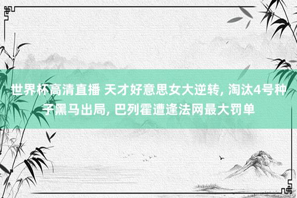 世界杯高清直播 天才好意思女大逆转, 淘汰4号种子黑马出局, 巴列霍遭逢法网最大罚单