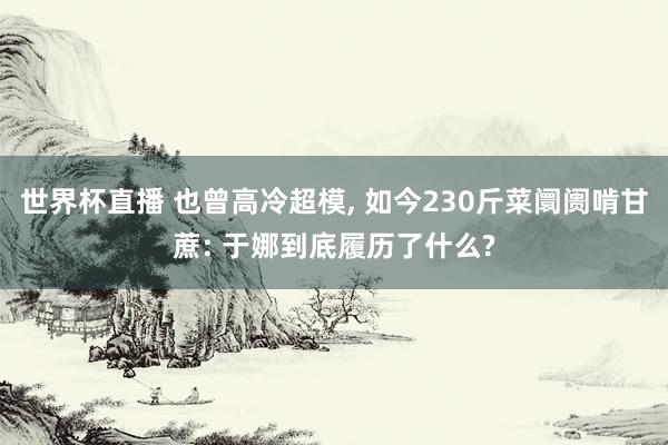 世界杯直播 也曾高冷超模, 如今230斤菜阛阓啃甘蔗: 于娜到底履历了什么?