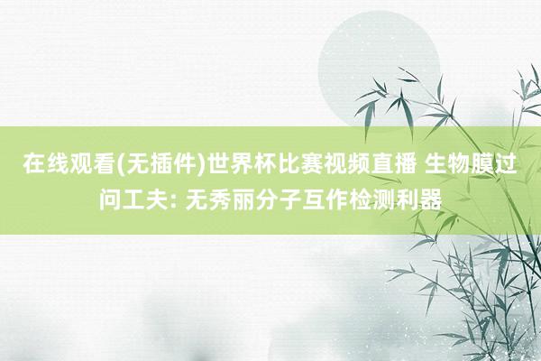 在线观看(无插件)世界杯比赛视频直播 生物膜过问工夫: 无秀丽分子互作检测利器