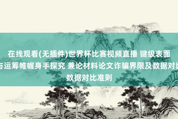 在线观看(无插件)世界杯比赛视频直播 键级表面内涵与运筹帷幄身手探究 兼论材料论文诈骗界限及数据对比准则