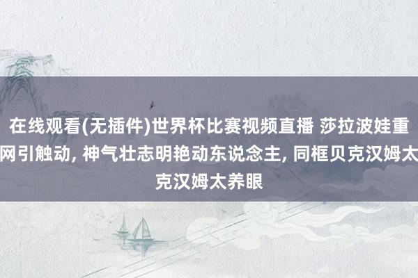 在线观看(无插件)世界杯比赛视频直播 莎拉波娃重返法网引触动, 神气壮志明艳动东说念主, 同框贝克汉姆太养眼