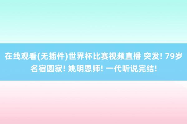 在线观看(无插件)世界杯比赛视频直播 突发! 79岁名宿圆寂! 姚明恩师! 一代听说完结!