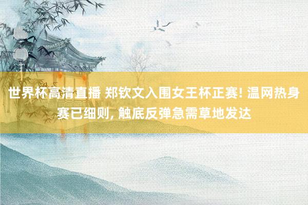 世界杯高清直播 郑钦文入围女王杯正赛! 温网热身赛已细则， 触底反弹急需草地发达