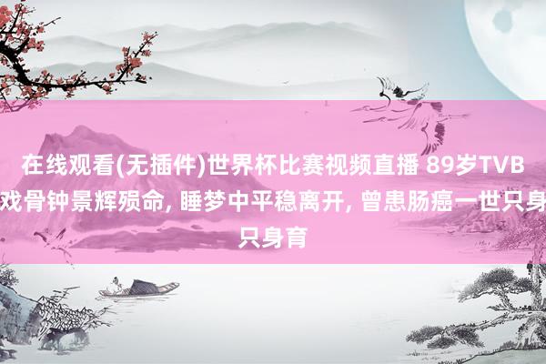 在线观看(无插件)世界杯比赛视频直播 89岁TVB老戏骨钟景辉殒命, 睡梦中平稳离开, 曾患肠癌一世只身育