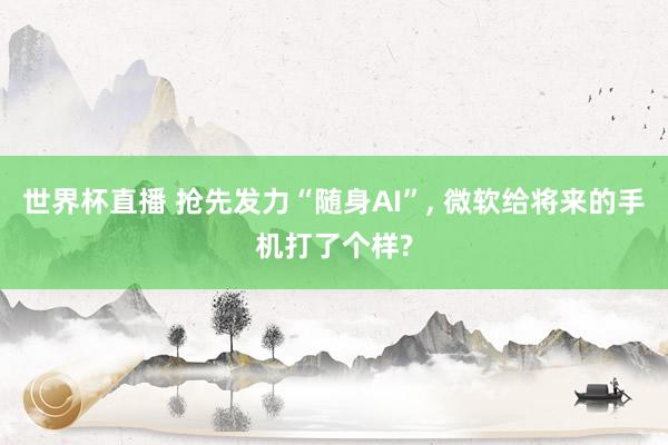 世界杯直播 抢先发力“随身AI”, 微软给将来的手机打了个样?