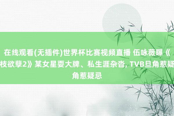在线观看(无插件)世界杯比赛视频直播 伍咏薇曝《金枝欲孽2》某女星耍大牌、私生涯杂沓, TVB旦角惹疑忌