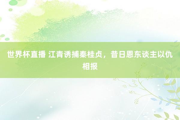 世界杯直播 江青诱捕秦桂贞，昔日恩东谈主以仇相报