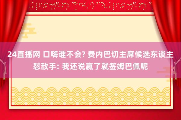 24直播网 口嗨谁不会? 费内巴切主席候选东谈主怼敌手: 我还说赢了就签姆巴佩呢