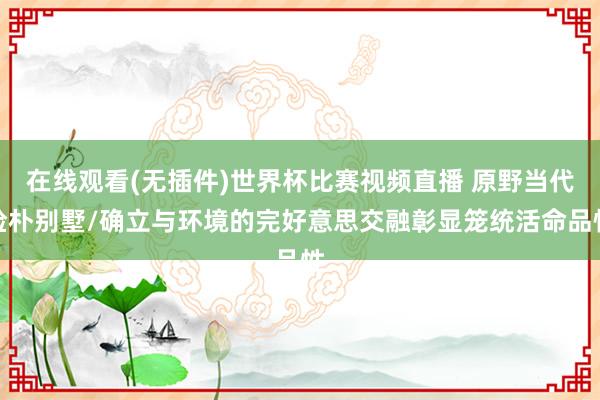 在线观看(无插件)世界杯比赛视频直播 原野当代检朴别墅/确立与环境的完好意思交融彰显笼统活命品性