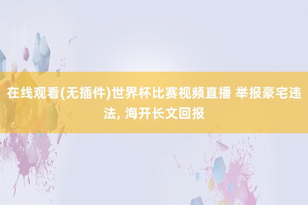 在线观看(无插件)世界杯比赛视频直播 举报豪宅违法, 海开长文回报